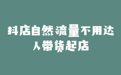 抖店自然流量不用达人带货起店