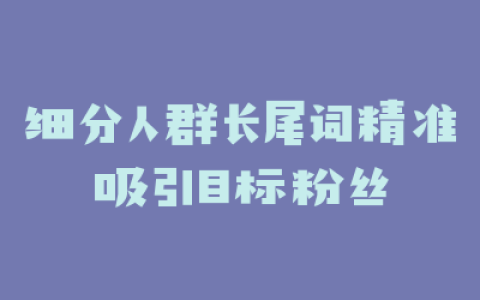 细分人群长尾词精准吸引目标粉丝