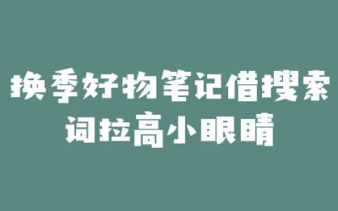 换季好物笔记借搜索词拉高小眼睛