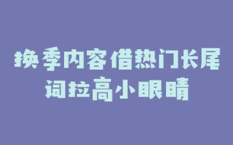 换季内容借热门长尾词拉高小眼睛