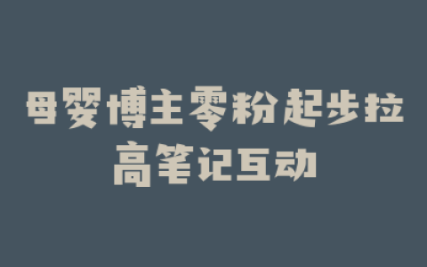 母婴博主零粉起步拉高笔记互动