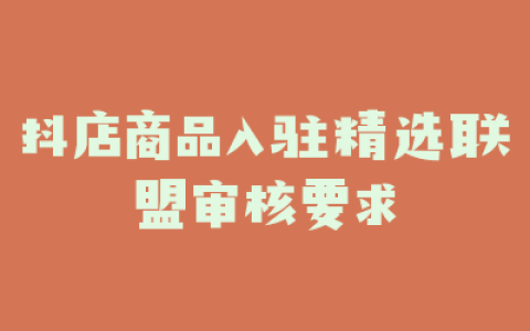 抖店商品入驻精选联盟审核要求
