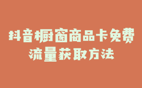 抖音橱窗商品卡免费流量获取方法
