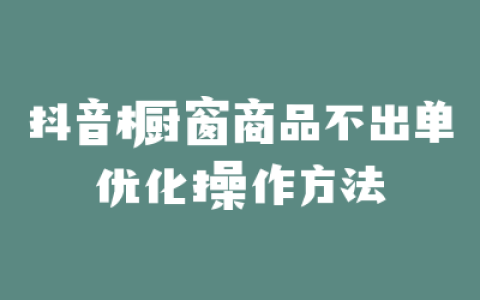 抖音橱窗商品不出单优化操作方法