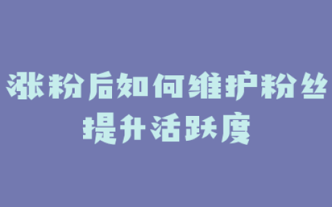 涨粉后如何维护粉丝提升活跃度
