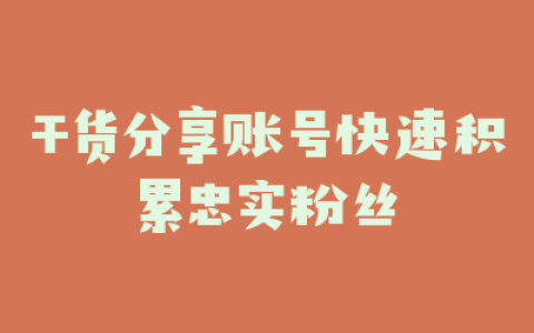 干货分享账号快速积累忠实粉丝