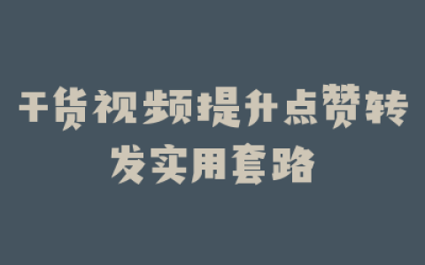 干货视频提升点赞转发实用套路