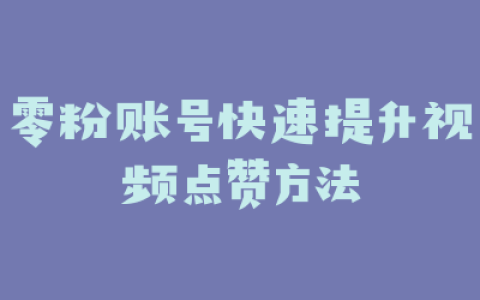 零粉账号快速提升视频点赞方法