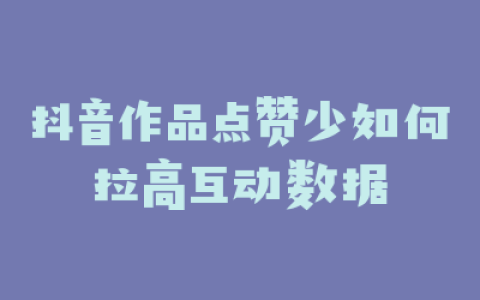抖音作品点赞少如何拉高互动数据