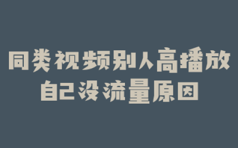 同类视频别人高播放自己没流量原因