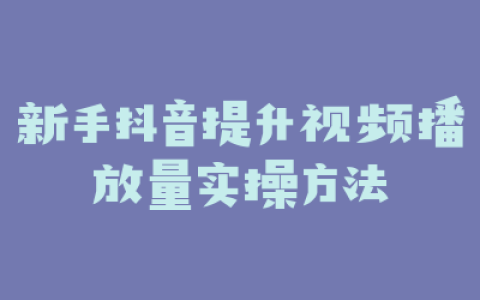 新手抖音提升视频播放量实操方法