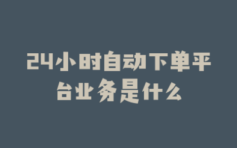 24小时自动下单平台业务是什么