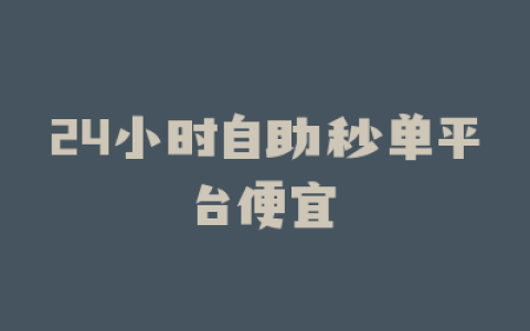 24小时自助秒单平台便宜