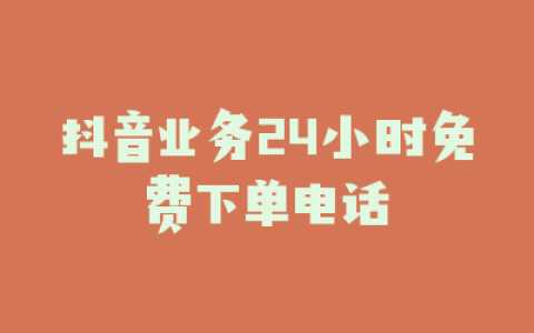 抖音业务24小时免费下单电话