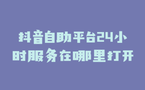 抖音自助平台24小时服务在哪里打开