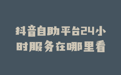 抖音自助平台24小时服务在哪里看