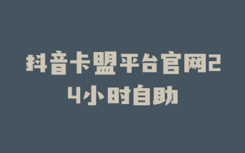 抖音卡盟平台官网24小时自助