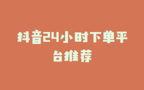 抖音24小时下单平台推荐
