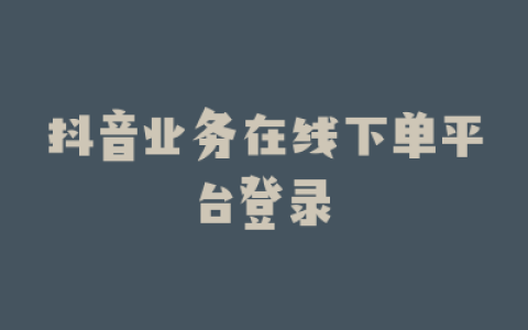 抖音业务在线下单平台登录