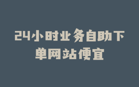 24小时业务自助下单网站便宜