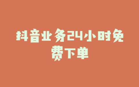 抖音业务24小时免费下单