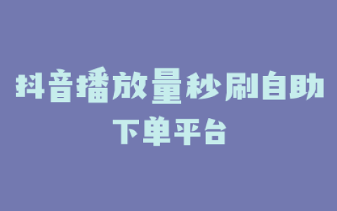 抖音播放量秒刷自助下单平台