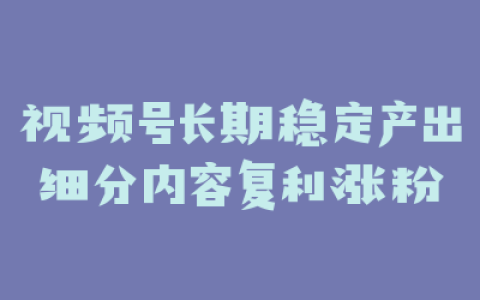 视频号长期稳定产出细分内容复利涨粉