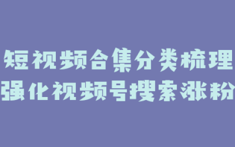 短视频合集分类梳理强化视频号搜索涨粉