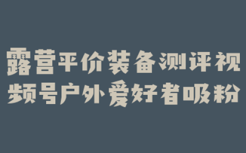 露营平价装备测评视频号户外爱好者吸粉
