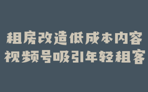 租房改造低成本内容视频号吸引年轻租客