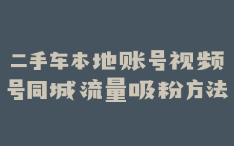 二手车本地账号视频号同城流量吸粉方法