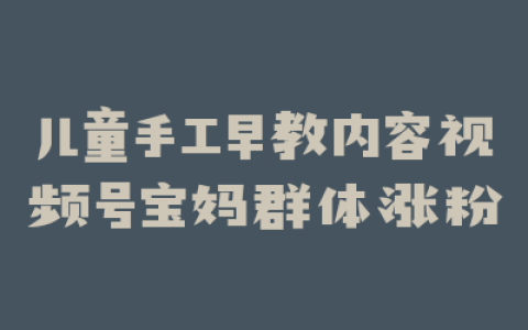 儿童手工早教内容视频号宝妈群体涨粉