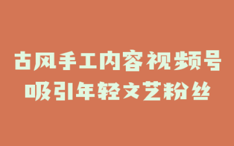 古风手工内容视频号吸引年轻文艺粉丝