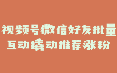 视频号微信好友批量互动撬动推荐涨粉