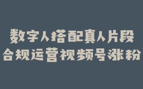数字人搭配真人片段合规运营视频号涨粉