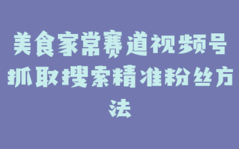 美食家常赛道视频号抓取搜索精准粉丝方法