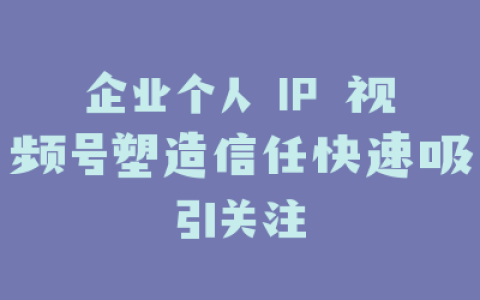 企业个人 IP 视频号塑造信任快速吸引关注