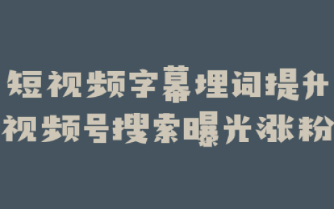 短视频字幕埋词提升视频号搜索曝光涨粉