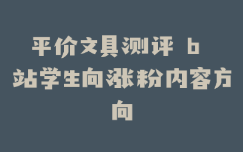 平价文具测评 b 站学生向涨粉内容方向