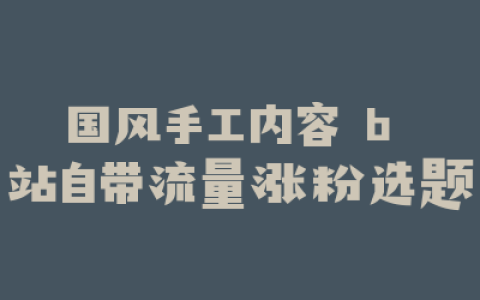 国风手工内容 b 站自带流量涨粉选题