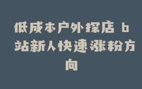 低成本户外探店 b 站新人快速涨粉方向