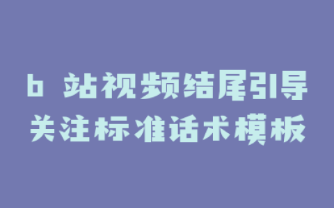 b 站视频结尾引导关注标准话术模板