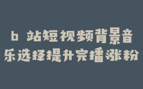 b 站短视频背景音乐选择提升完播涨粉