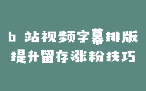 b 站视频字幕排版提升留存涨粉技巧