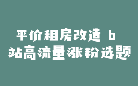 平价租房改造 b 站高流量涨粉选题