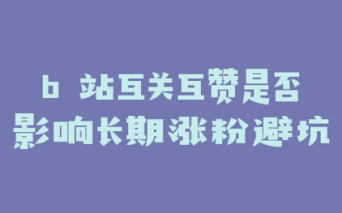 b 站互关互赞是否影响长期涨粉避坑