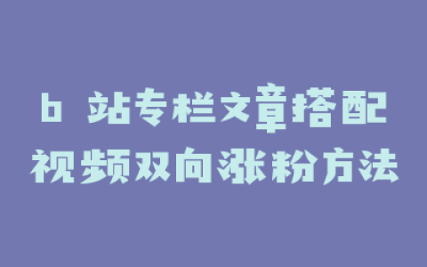 b 站专栏文章搭配视频双向涨粉方法
