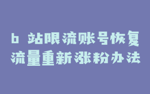 b 站限流账号恢复流量重新涨粉办法
