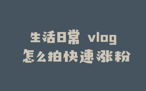 生活日常 vlog 怎么拍快速涨粉