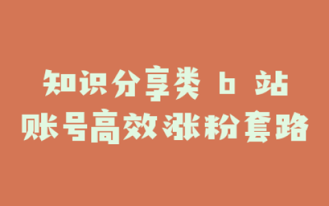 知识分享类 b 站账号高效涨粉套路